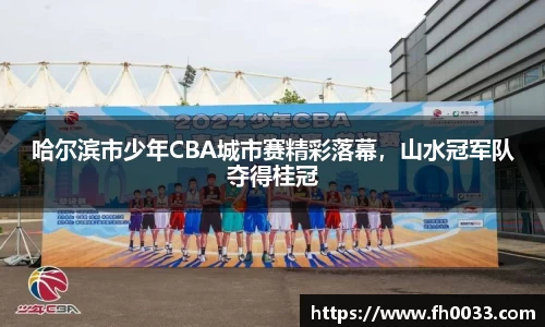 哈尔滨市少年CBA城市赛精彩落幕，山水冠军队夺得桂冠