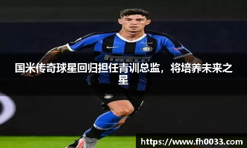 国米传奇球星回归担任青训总监，将培养未来之星