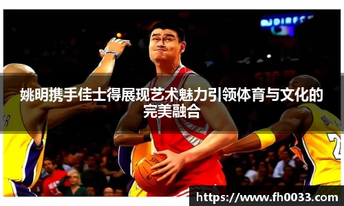 姚明携手佳士得展现艺术魅力引领体育与文化的完美融合