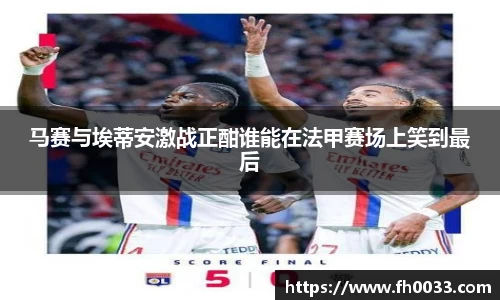 马赛与埃蒂安激战正酣谁能在法甲赛场上笑到最后
