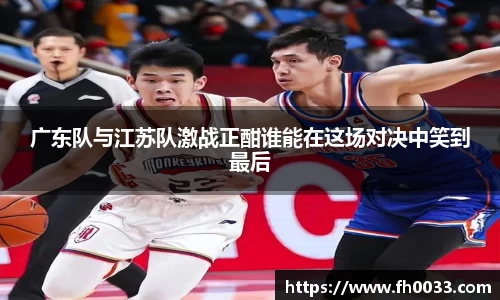 广东队与江苏队激战正酣谁能在这场对决中笑到最后