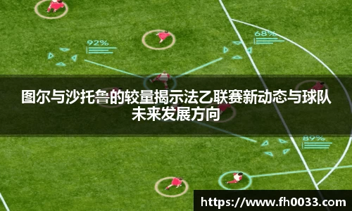 图尔与沙托鲁的较量揭示法乙联赛新动态与球队未来发展方向