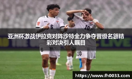 亚洲杯激战伊拉克对阵沙特全力争夺晋级名额精彩对决引人瞩目