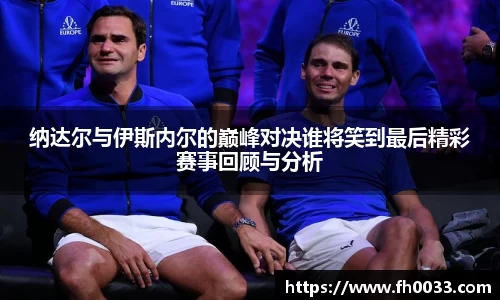 纳达尔与伊斯内尔的巅峰对决谁将笑到最后精彩赛事回顾与分析