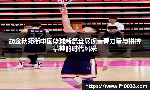 胡金秋领衔中国篮球新篇章展现青春力量与拼搏精神的时代风采