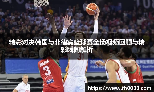 精彩对决韩国与菲律宾篮球赛全场视频回顾与精彩瞬间解析