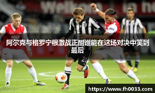 阿尔克与格罗宁根激战正酣谁能在这场对决中笑到最后