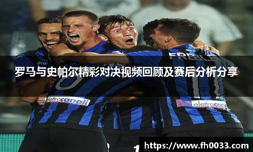 罗马与史帕尔精彩对决视频回顾及赛后分析分享