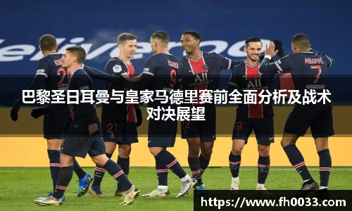 巴黎圣日耳曼与皇家马德里赛前全面分析及战术对决展望