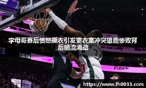 字母哥赛后愤怒撕衣引发更衣室冲突雄鹿惨败背后暗流涌动