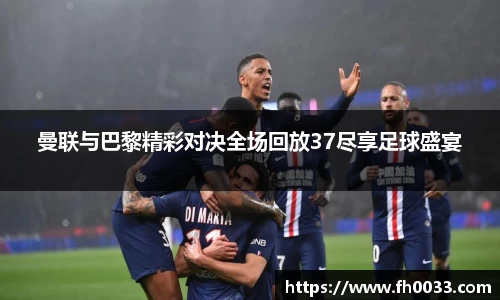 曼联与巴黎精彩对决全场回放37尽享足球盛宴
