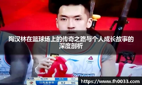陶汉林在篮球场上的传奇之路与个人成长故事的深度剖析