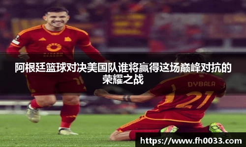 阿根廷篮球对决美国队谁将赢得这场巅峰对抗的荣耀之战