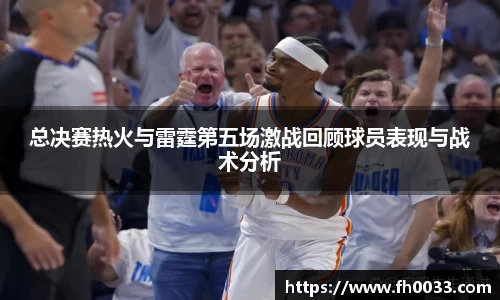 总决赛热火与雷霆第五场激战回顾球员表现与战术分析