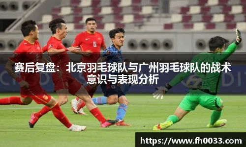 赛后复盘：北京羽毛球队与广州羽毛球队的战术意识与表现分析